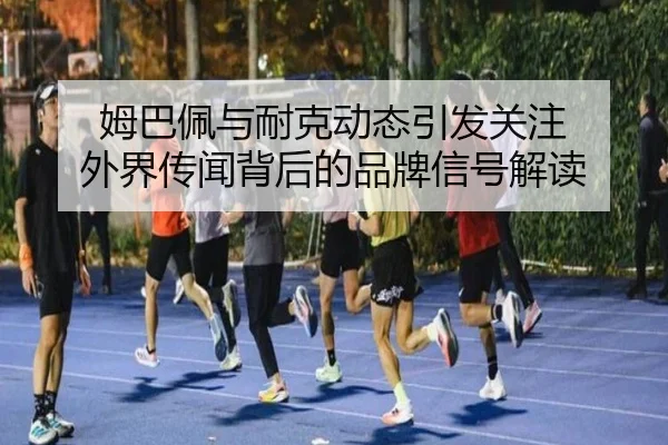 姆巴佩与耐克动态引发关注 外界传闻背后的品牌信号解读
