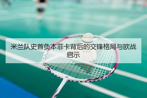 米兰队史首负本菲卡背后的交锋格局与欧战启示